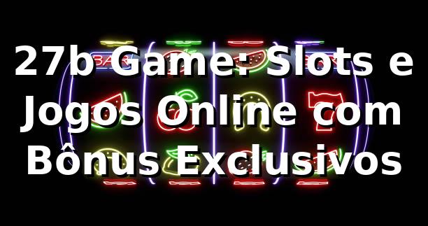 27b Game: Slots e Jogos Online com Bônus Exclusivos